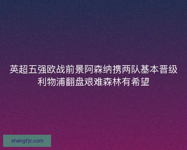 英超五强欧战前景阿森纳携两队基本晋级利物浦翻盘艰难森林有希望